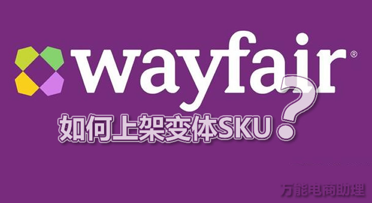 Wayfair平台怎么样？Wayfair怎么选品？Wayfair如何上架变体SKU？